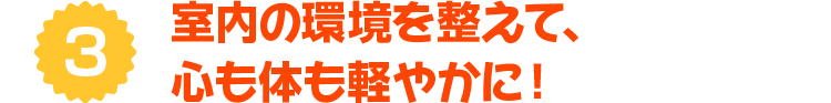3 室内の環境を整えて、心も体も軽やかに！