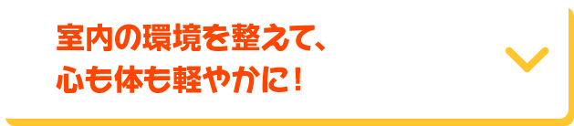 室内の環境を整えて、心も体も軽やかに！