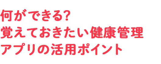 何ができる？ 覚えておきたい健康管理アプリの活用ポイント