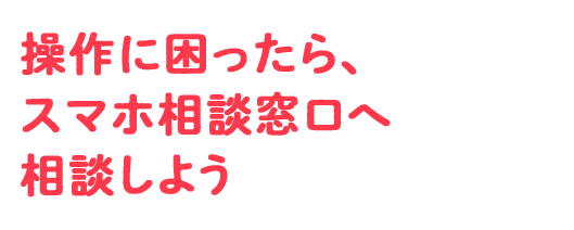 操作に困ったら、スマホ相談窓口へ相談しよう