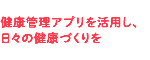 健康管理アプリを活用し、日々の健康づくりを