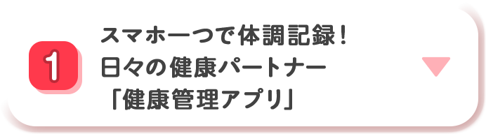 1 スマホ一つで体調記録！ 日々の健康パートナー「健康管理アプリ」