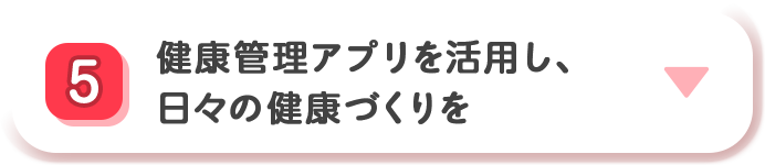 5 健康管理アプリを活用し、日々の健康づくりを