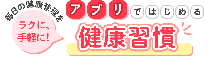 毎日の健康管理をラクに、手軽に！ アプリではじめる健康習慣