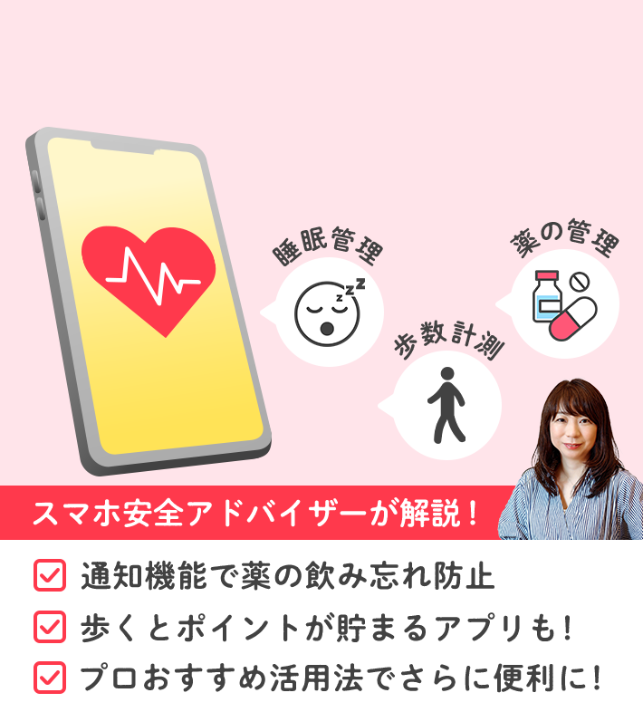睡眠管理 歩数計測 薬の管理 スマホ安全アドバイザーが解説！ 通知機能で薬の飲み忘れ防止 歩くとポイントが貯まるアプリも！ プロおすすめ活用法でさらに便利に！