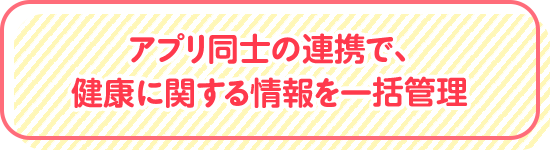 アプリ同士の連携で、健康に関する情報を一括管理