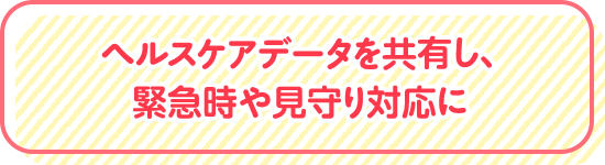 ヘルスケアデータを共有し、緊急時や見守り対応に