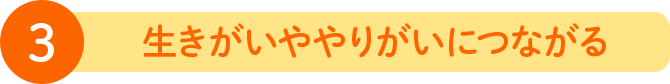 ③ 生きがいややりがいにつながる