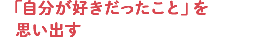 「自分が好きだったこと」を思い出す