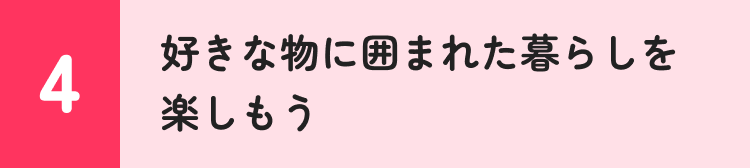 4 好きな物に囲まれた暮らしを楽しもう