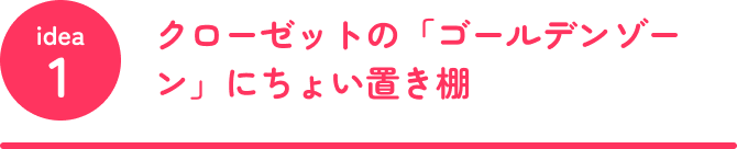 idea1 クローゼットの「ゴールデンゾーン」にちょい置き棚