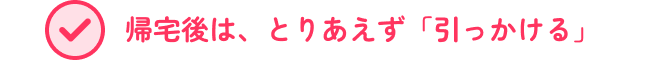 帰宅後は、とりあえず「引っかける」