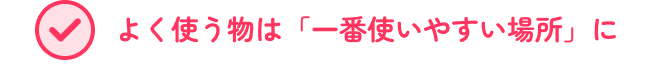 よく使う物は「一番使いやすい場所」に