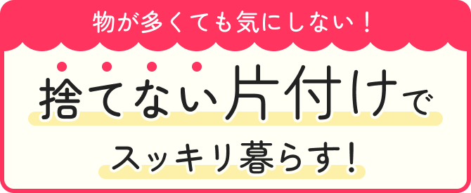 物が多くても気にしない！ 捨てない片付けでスッキリ暮らす！