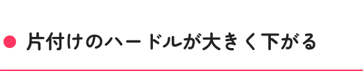 片付けのハードルが大きく下がる