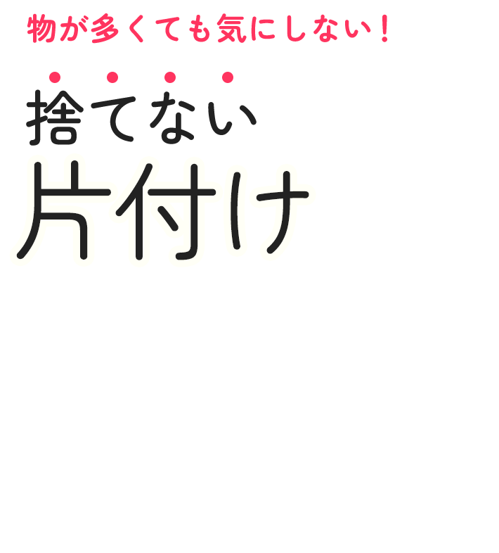 物が多くても気にしない！ 捨てない片付け
