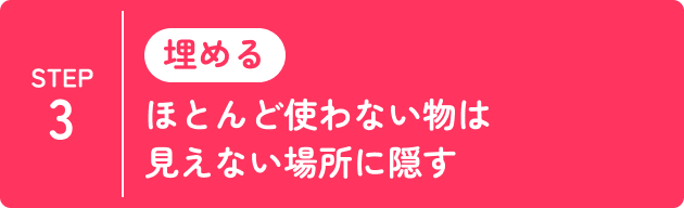 STEP3 埋める ほとんど使わない物は見えない場所に隠す
