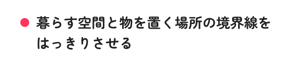 暮らす空間と物を置く場所の境界線をはっきりさせる