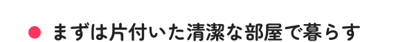 まずは片付いた清潔な部屋で暮らす