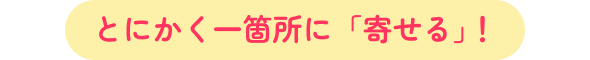 とにかく一箇所に「寄せる」！
