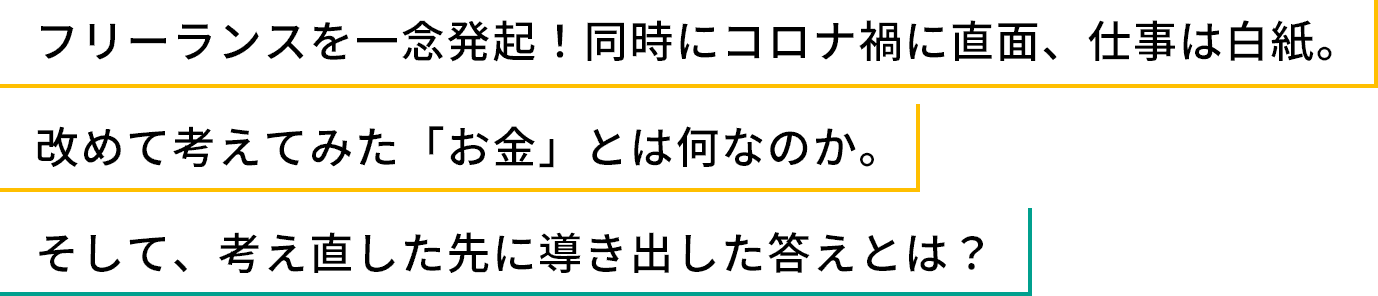 フリーランスを一念発起！同時にコロナ禍に直面、仕事は白紙。改めて考えてみた「お金」とは何なのか。そして、考え直した先に導き出した答えとは？
