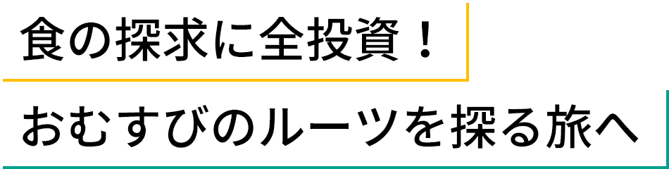 食の探求に全投資!おむすびのルーツを探る旅へ