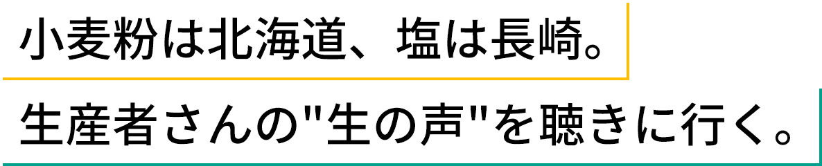 小麦粉は北海道、塩は長崎。生産者さんの”生の声”を聴きに行く。