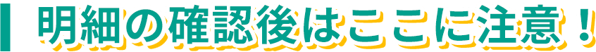 明細の確認後はここに注意！