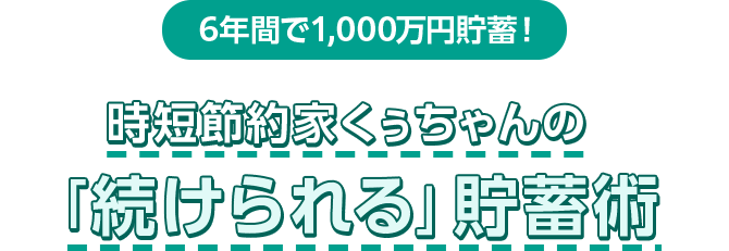 6年間で1,000万円貯蓄！ 時短節約家くぅちゃんの「続けられる」貯蓄術