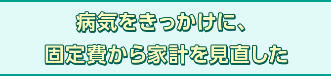 病気をきっかけに、固定費から家計を見直した