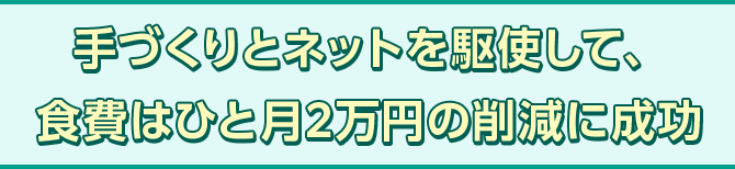 手づくりとネットを駆使して、食費はひと月2万円の削減に成功