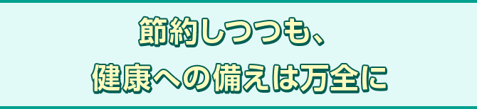 節約しつつも、健康への備えは万全に