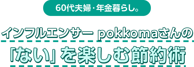 60代夫婦・年金暮らし。 インフルエンサー pokkomaさんの「ない」を楽しむ節約術
