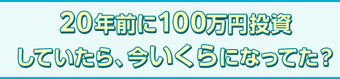 20年前に100万円投資していたら、今いくらになってた？