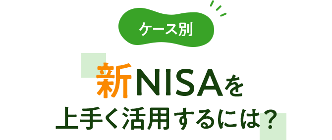 ケース別 新NISAを上手く活用するには？