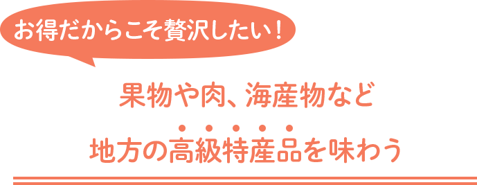 お得だからこそ贅沢したい！ 果物や肉、海産物など地方の高級特産品を味わう