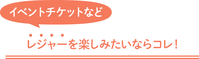 イベントチケットなどレジャーを楽しみたいならコレ！