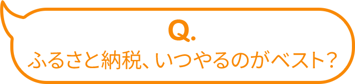 Q.ふるさと納税、いつやるのがベスト？