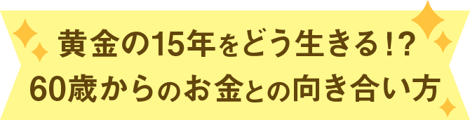 黄金の15年をどう生きる!? 60歳からのお金との向き合い方