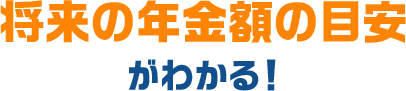 将来の年金額の目安がわかる！
