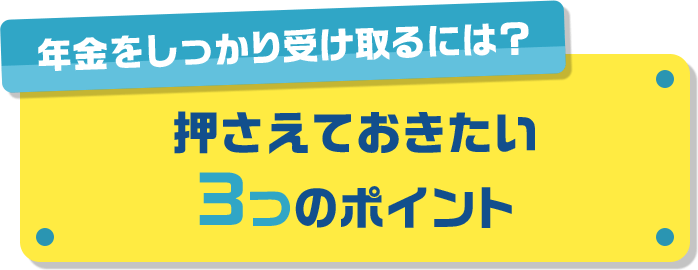 年金をしっかり受け取るには? 押さえておきたい3つのポイント