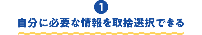 ①自分に必要な情報を取捨選択できる