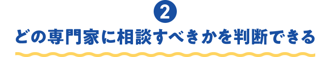 ②どの専門家に相談すべきかを判断できる