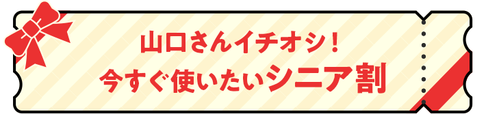 山口さんイチオシ!今すぐ使いたいシニア割