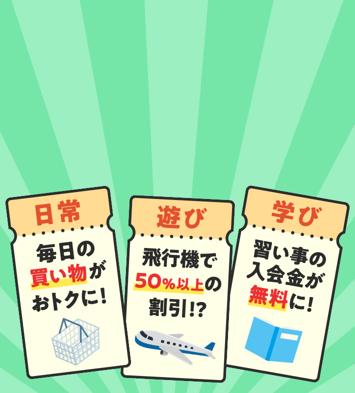 日常 毎日の買い物がおトクに！ 遊び 飛行機で50%以上の割引!? 学び 習い事の入会金が無料に!
