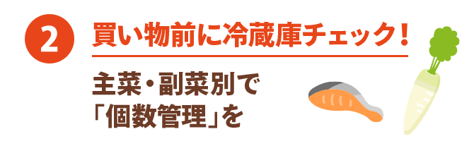 ② 買い物前に冷蔵庫チェック！ 主菜・副菜別で「個数管理」を