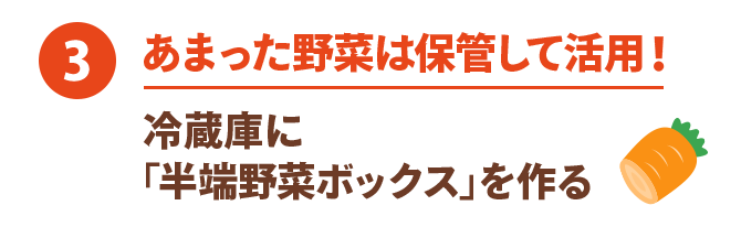 ③ あまった野菜は保管して活用！ 冷蔵庫に「半端野菜ボックス」を作る