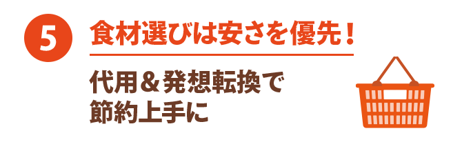 ⑤ 食材選びは安さを優先！ 代用＆発想転換で節約上手に