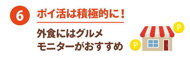 ⑥ ポイ活は積極的に！ 外食にはグルメモニターがおすすめ