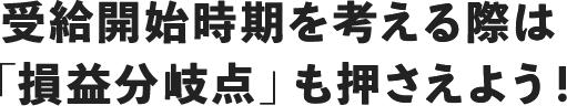 受給開始時期を考える際は「損益分岐点」も押さえよう！